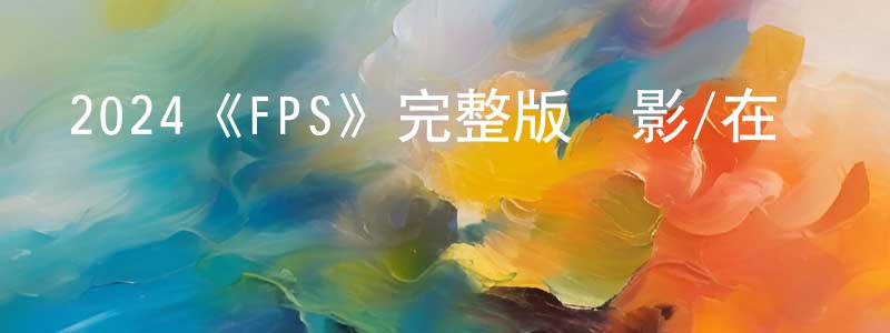 查嬌嬌發布2024《FPS》完整版電影/在線觀看/百度云-美劇天堂